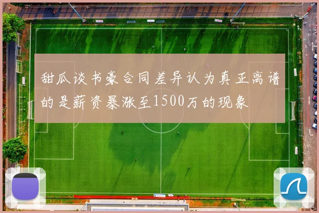 甜瓜谈书豪合同差异认为真正离谱的是薪资暴涨至1500万的现象