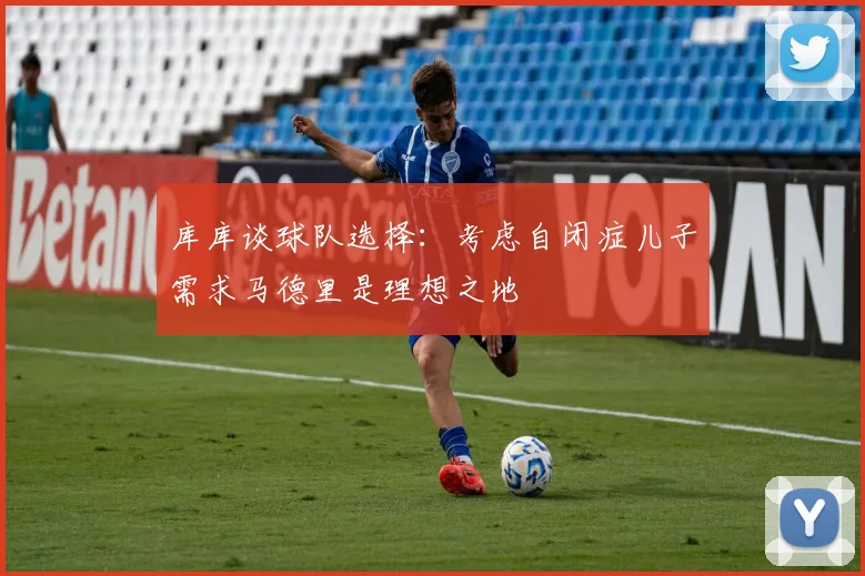 库库谈球队选择：考虑自闭症儿子需求马德里是理想之地
