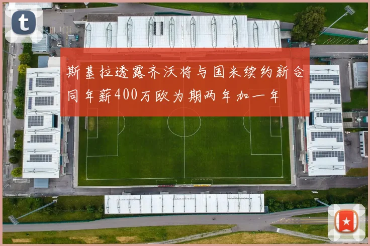 斯基拉透露齐沃将与国米续约新合同年薪400万欧为期两年加一年