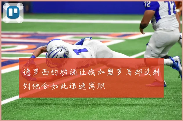 德罗西的劝说让我加盟罗马却没料到他会如此迅速离职