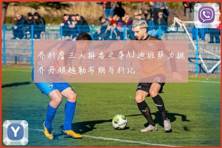 乔科詹三人排名之争AJ迪班萨力挺乔丹超越勒布朗与科比