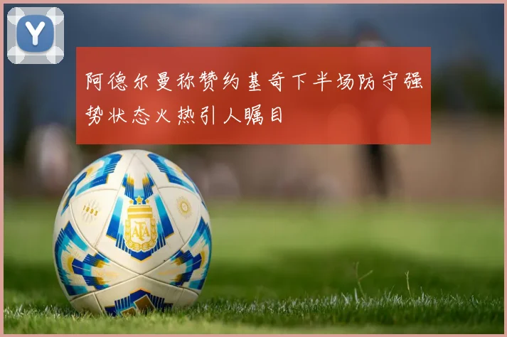 阿德尔曼称赞约基奇下半场防守强势状态火热引人瞩目