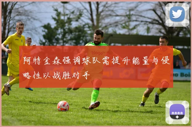 阿特金森强调球队需提升能量与侵略性以战胜对手