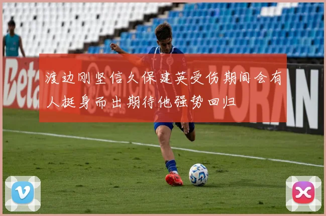 渡边刚坚信久保建英受伤期间会有人挺身而出期待他强势回归