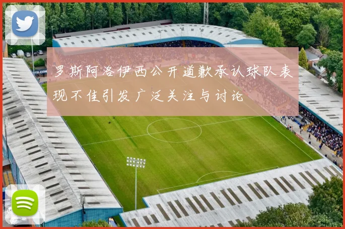 罗斯阿洛伊西公开道歉承认球队表现不佳引发广泛关注与讨论