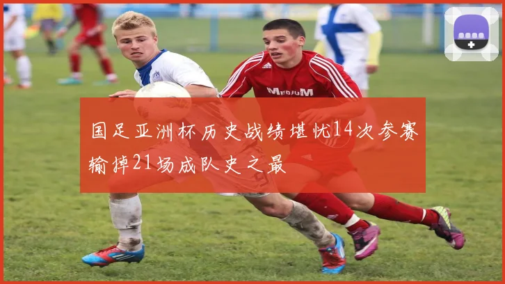 国足亚洲杯历史战绩堪忧14次参赛输掉21场成队史之最