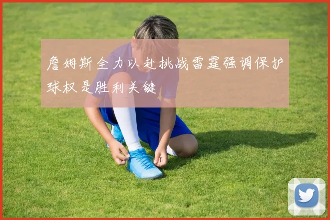 詹姆斯全力以赴挑战雷霆强调保护球权是胜利关键