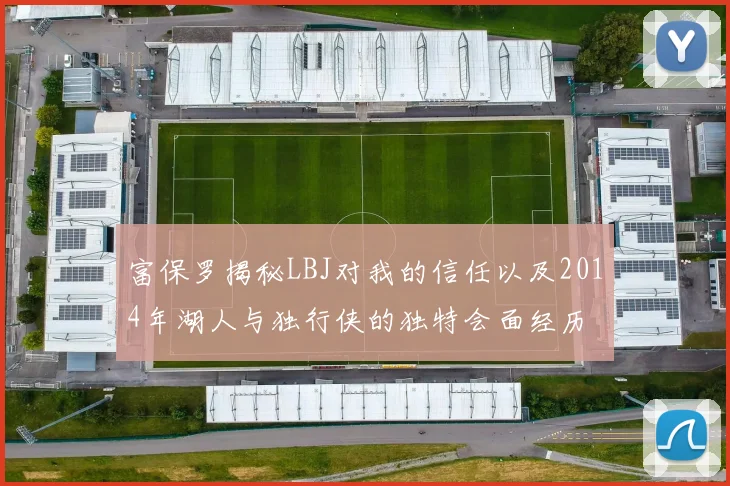 富保罗揭秘LBJ对我的信任以及2014年湖人与独行侠的独特会面经历