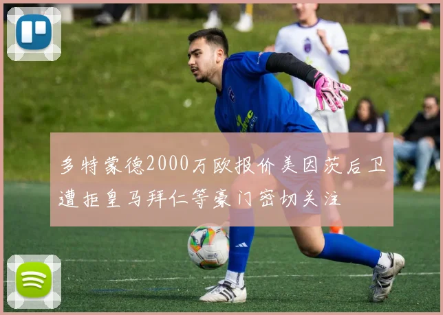 多特蒙德2000万欧报价美因茨后卫遭拒皇马拜仁等豪门密切关注