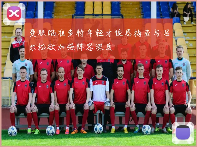 曼联瞄准多特年轻才俊恩梅查与吕尔松欲加强阵容深度