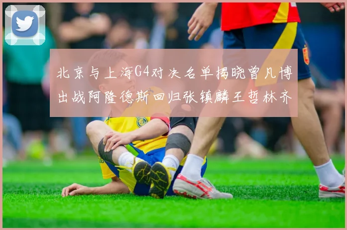 北京与上海G4对决名单揭晓曾凡博出战阿隆德斯回归张镇麟王哲林齐上阵