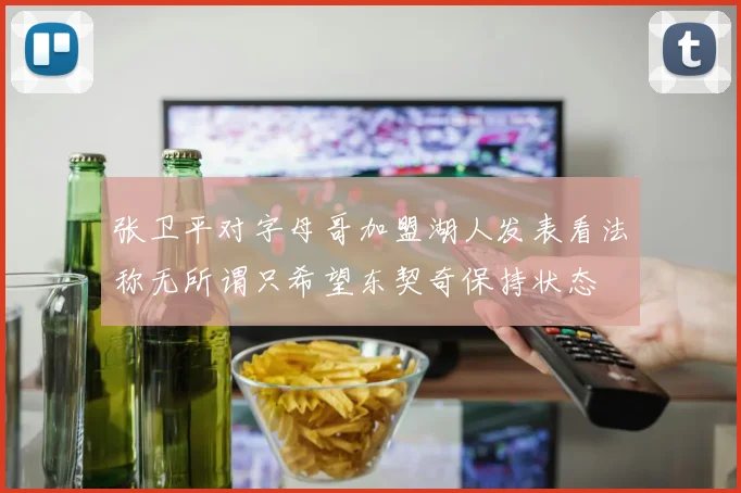 张卫平对字母哥加盟湖人发表看法称无所谓只希望东契奇保持状态