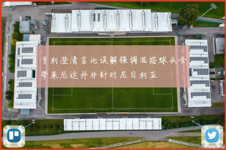 亨利澄清言论误解强调混搭球衣会带来厄运并非针对尼日利亚
