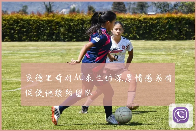 莫德里奇对AC米兰的深厚情感或将促使他续约留队