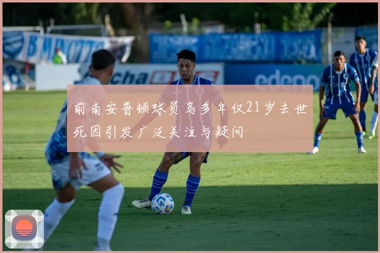 前南安普顿球员乌多年仅21岁去世死因引发广泛关注与疑问
