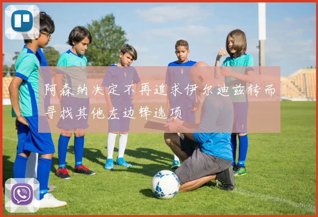 阿森纳决定不再追求伊尔迪兹转而寻找其他左边锋选项