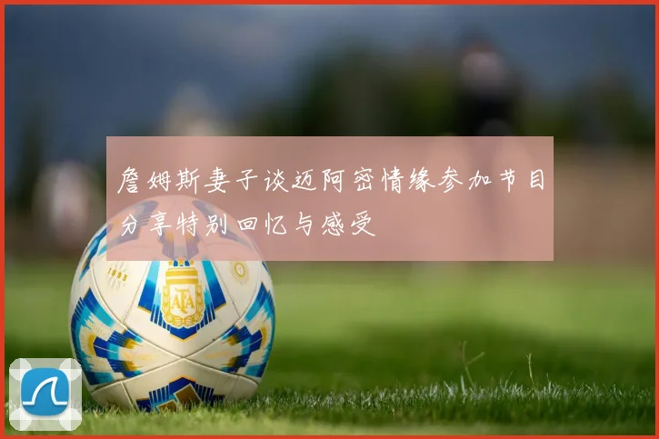 詹姆斯妻子谈迈阿密情缘参加节目分享特别回忆与感受