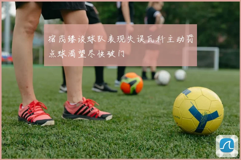 宿茂臻谈球队表现失误瓦科主动罚点球渴望尽快破门