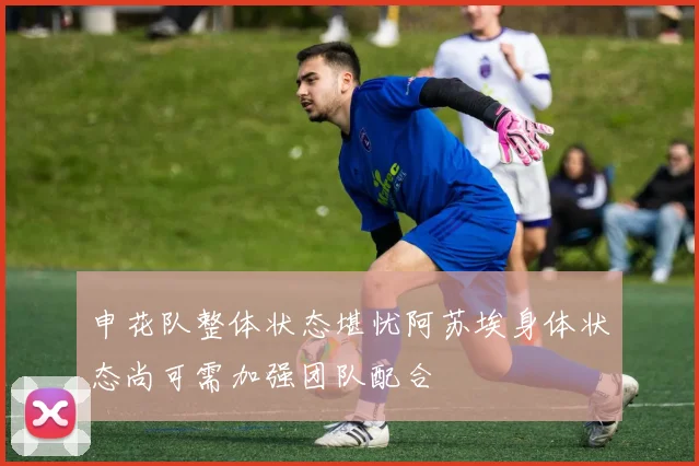 申花队整体状态堪忧阿苏埃身体状态尚可需加强团队配合