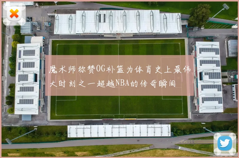 魔术师称赞OG补篮为体育史上最伟大时刻之一超越NBA的传奇瞬间