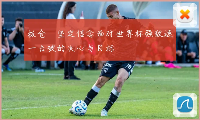 板仓滉坚定信念面对世界杯强敌逐一击破的决心与目标