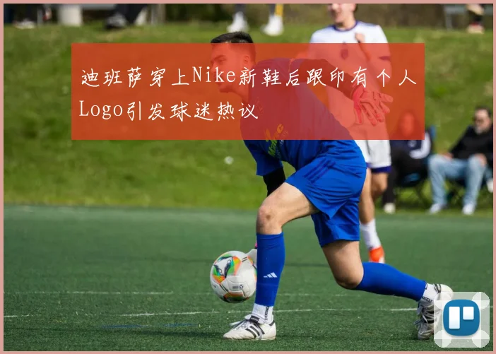 迪班萨穿上Nike新鞋后跟印有个人Logo引发球迷热议