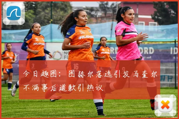 今日趣图：图赫尔落选引发马奎尔不满事后道歉引热议