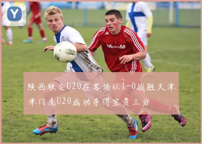 陕西联合U20在客场以1-0战胜天津津门虎U20成功夺得宝贵三分